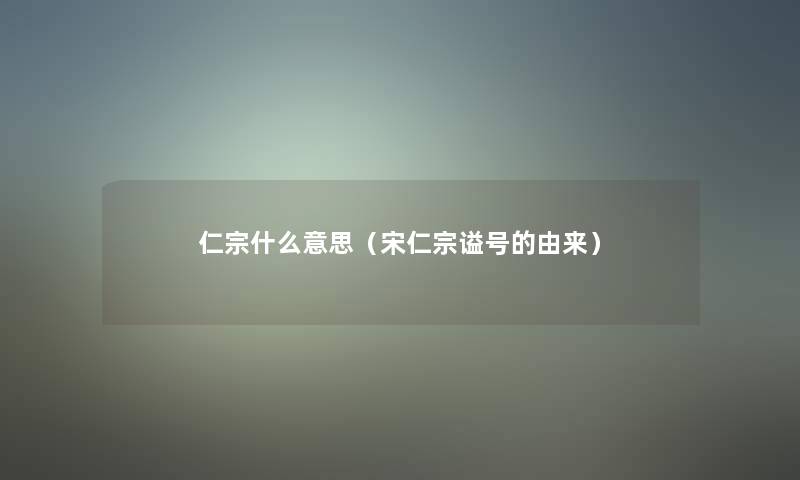 仁宗什么意思(宋仁宗谥号的由来) 仁宗什么意思(宋仁宗谥号的由来)