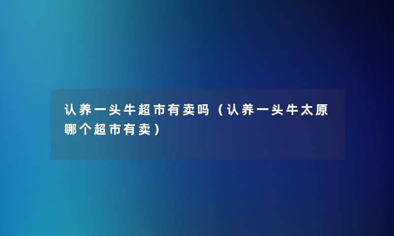 认养一头牛超市有卖吗(认养一头牛太原哪个超市有卖) 认养一头牛超市有卖吗(认养一头牛太原哪个超市有卖)