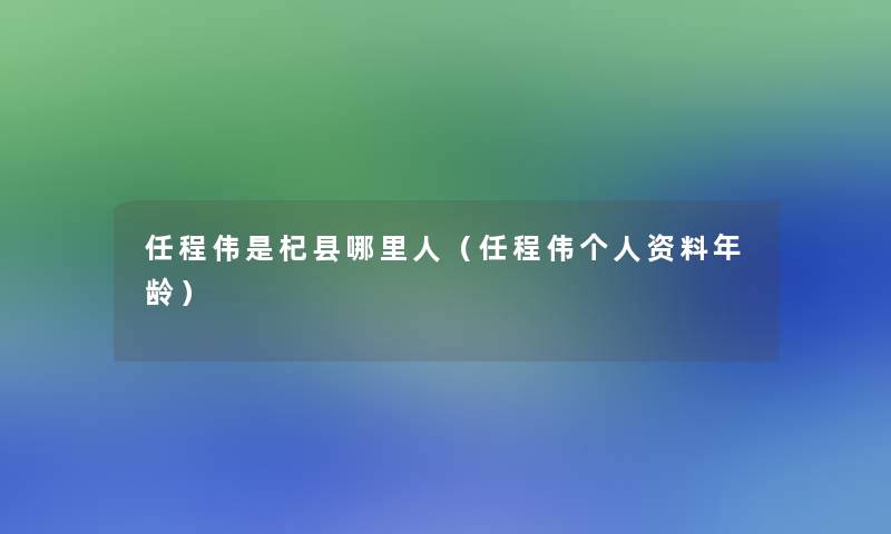 任程伟是杞县哪里人(任程伟个人资料年龄) 任程伟是杞县哪里人(任程伟个人资料年龄)