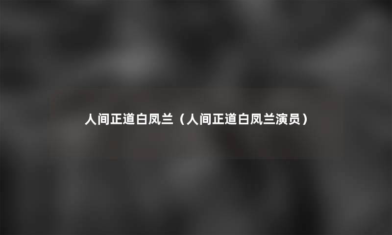 人间正道白凤兰(人间正道白凤兰演员) 人间正道白凤兰(人间正道白凤兰演员)