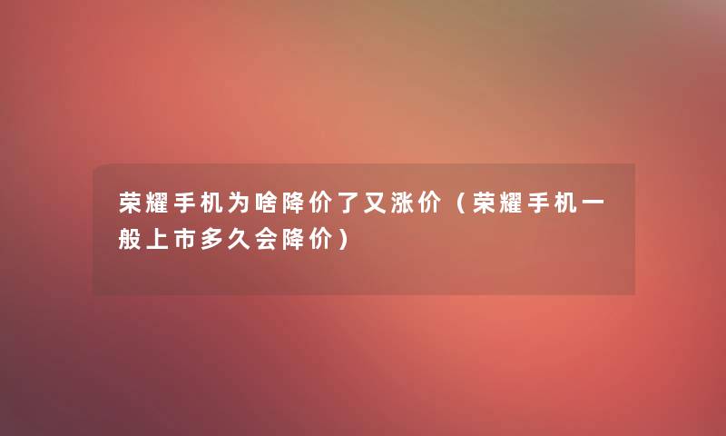 荣耀手机为啥降价了又涨价(荣耀手机一般上市多久会降价) 荣耀手机为啥降价了又涨价(荣耀手机一般上市多久会降价)