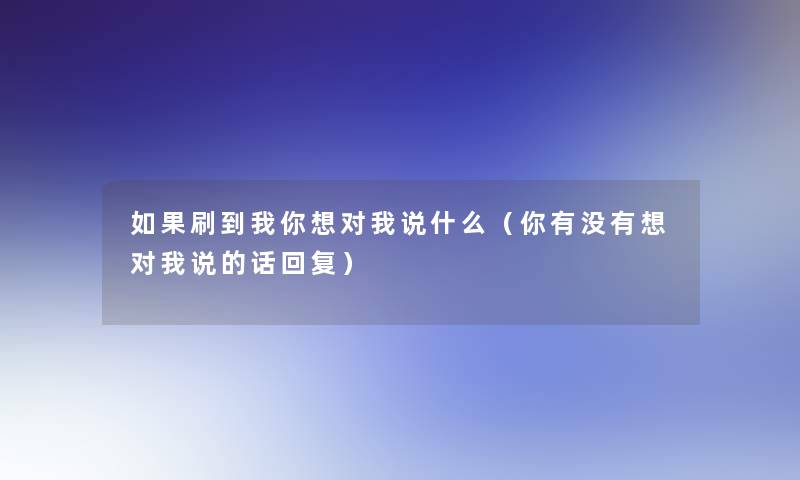如果刷到我你想对我说什么(你有没有想对我说的话回复) 如果刷到我你想对我说什么(你有没有想对我说的话回复)