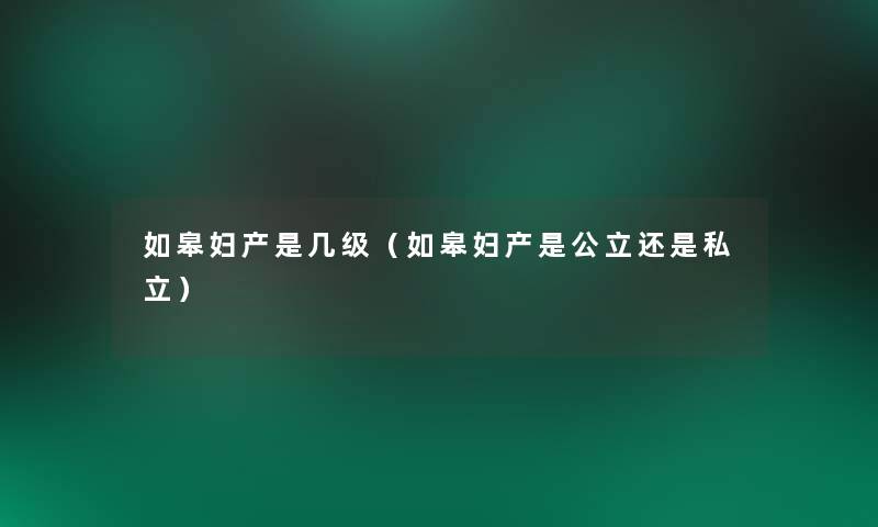 如皋妇产是几级(如皋妇产是公立还是私立) 如皋妇产是几级(如皋妇产是公立还是私立)
