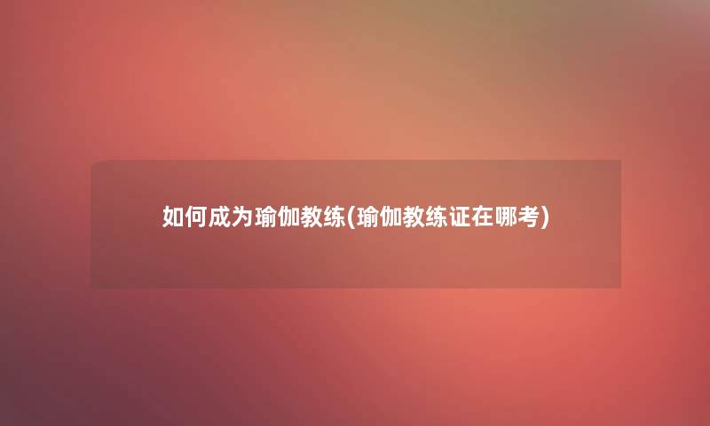如何成为瑜伽教练(瑜伽教练证在哪考) 如何成为瑜伽教练(瑜伽教练证在哪考)