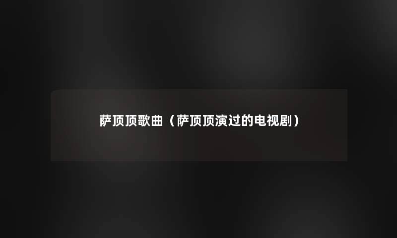 萨顶顶歌曲(萨顶顶演过的电视剧) 萨顶顶歌曲(萨顶顶演过的电视剧)