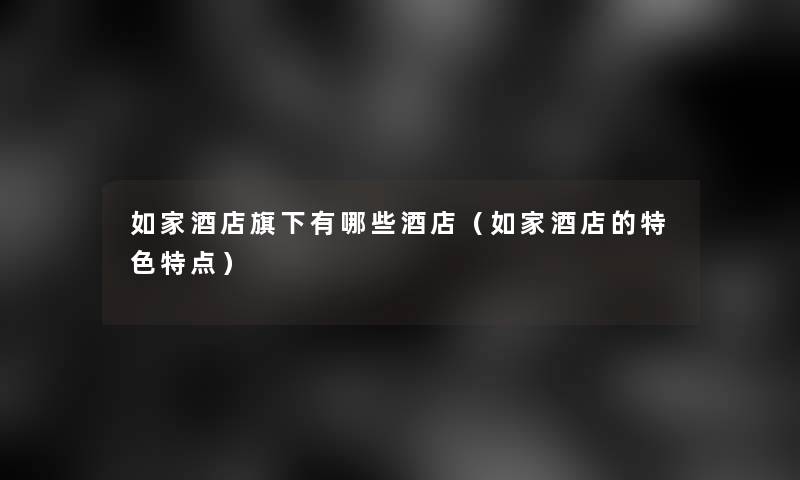 如家酒店旗下有哪些酒店(如家酒店的特色特点) 如家酒店旗下有哪些酒店(如家酒店的特色特点)