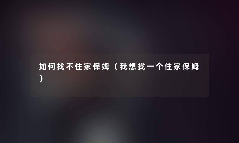 如何找不住家保姆(我想找一个住家保姆) 如何找不住家保姆(我想找一个住家保姆)