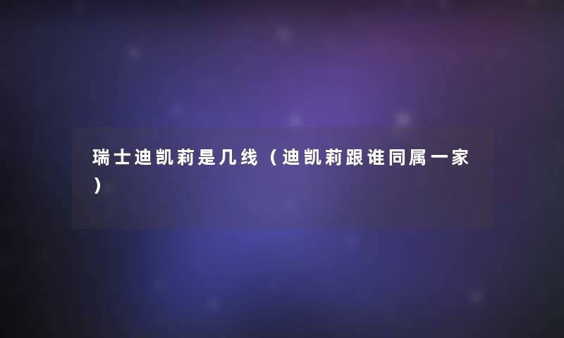 瑞士迪凯莉是几线(迪凯莉跟谁同属一家) 瑞士迪凯莉是几线(迪凯莉跟谁同属一家)