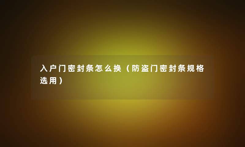 入户门密封条怎么换(防盗门密封条规格选用) 入户门密封条怎么换(防盗门密封条规格选用)