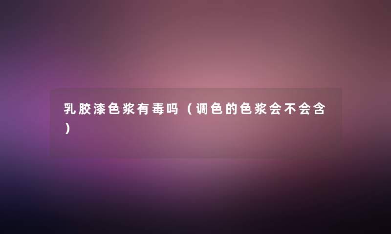 乳胶漆色浆有毒吗(调色的色浆会不会含) 乳胶漆色浆有毒吗(调色的色浆会不会含)