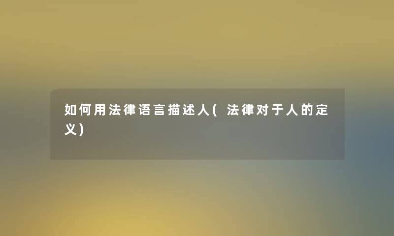 如何用法律语言描述人(法律对于人的定义) 如何用法律语言描述人(法律对于人的定义)