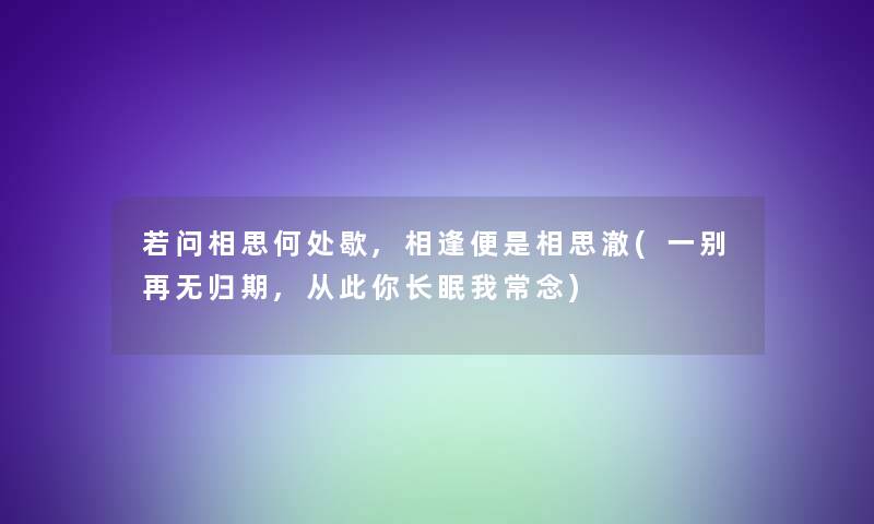 若问相思何处歇,相逢便是相思澈(一别再无归期,从此你长眠我常念) 若问相思何处歇,相逢便是相思澈(一别再无归期,从此你长眠我常念)