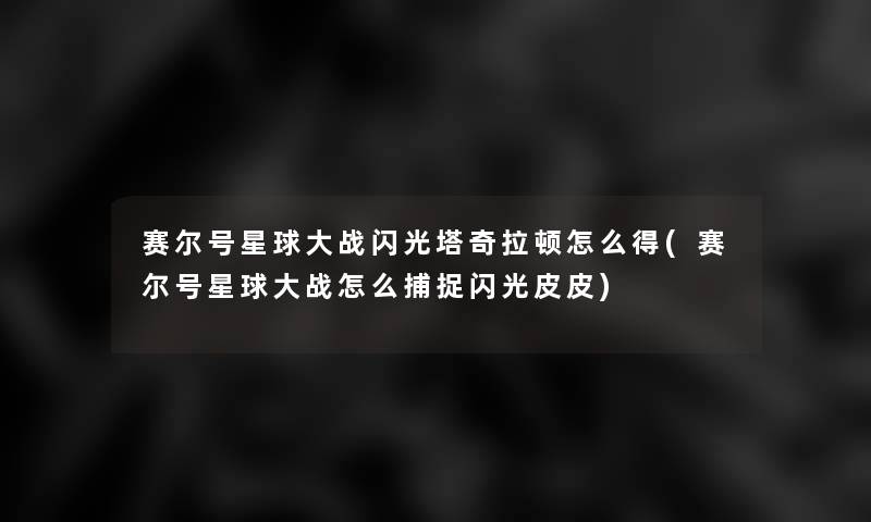 赛尔号星球大战闪光塔奇拉顿怎么得(赛尔号星球大战怎么捕捉闪光皮皮) 赛尔号星球大战闪光塔奇拉顿怎么得(赛尔号星球大战怎么捕捉闪光皮皮)