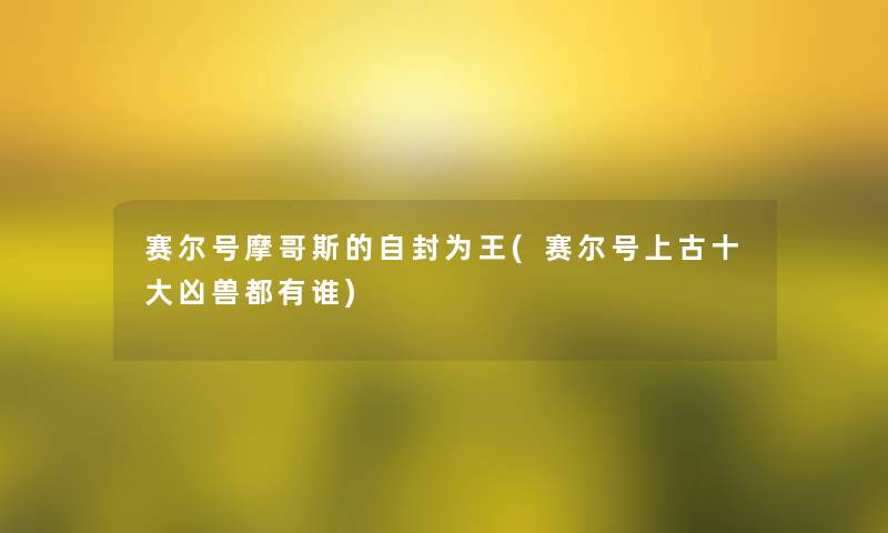 赛尔号摩哥斯的自封为王(赛尔号上古一些凶兽都有谁) 赛尔号摩哥斯的自封为王(赛尔号上古一些凶兽都有谁)