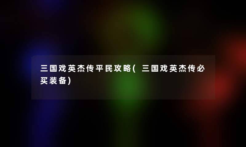 三国戏英杰传平民攻略(三国戏英杰传必买装备) 三国戏英杰传平民攻略(三国戏英杰传必买装备)