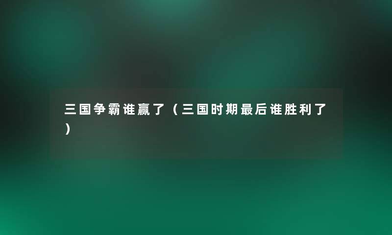 三国争霸谁赢了(三国时期这里要说谁胜利了) 三国争霸谁赢了(三国时期这里要说谁胜利了)