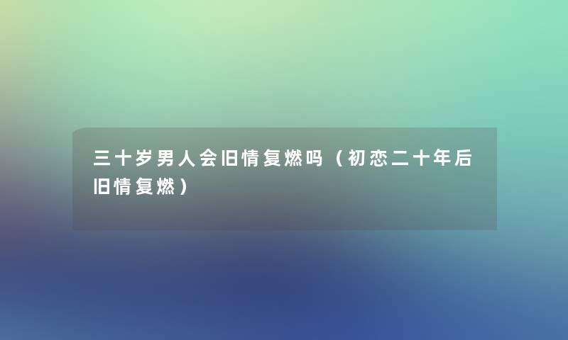 三十岁男人会旧情复燃吗(初恋二十年后旧情复燃) 三十岁男人会旧情复燃吗(初恋二十年后旧情复燃)