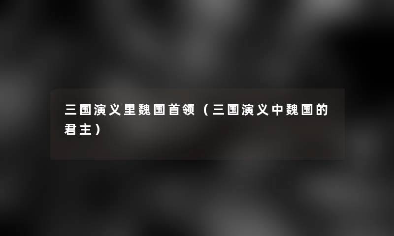 三国演义里魏国首领(三国演义中魏国的君主) 三国演义里魏国首领(三国演义中魏国的君主)