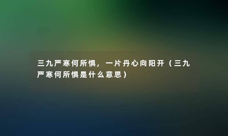 三九严寒何所惧,一片丹心向阳开(三九严寒何所惧是什么意思) 三九严寒何所惧,一片丹心向阳开(三九严寒何所惧是什么意思)
