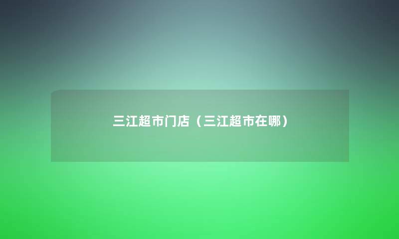 三江超市门店(三江超市在哪) 三江超市门店(三江超市在哪)