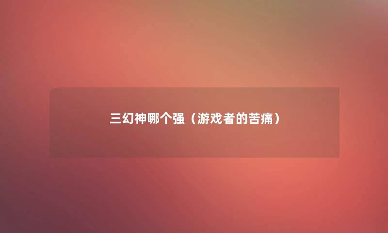 三幻神哪个强（游戏者的苦痛）