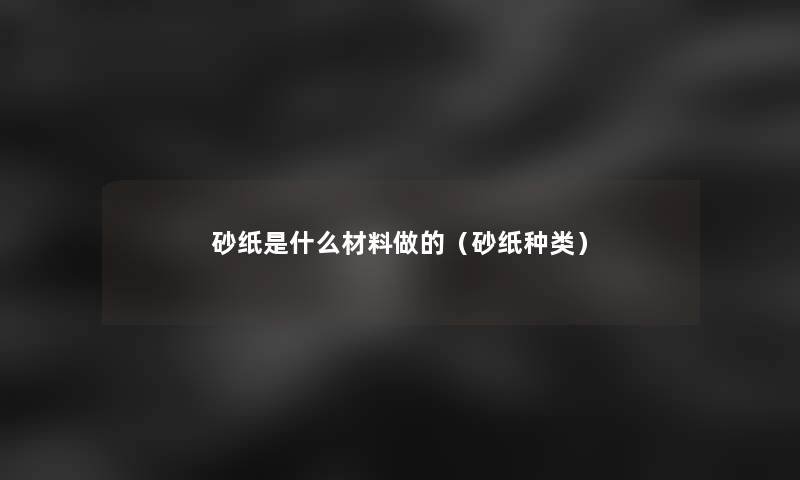 砂纸是什么材料做的(砂纸种类) 砂纸是什么材料做的(砂纸种类)