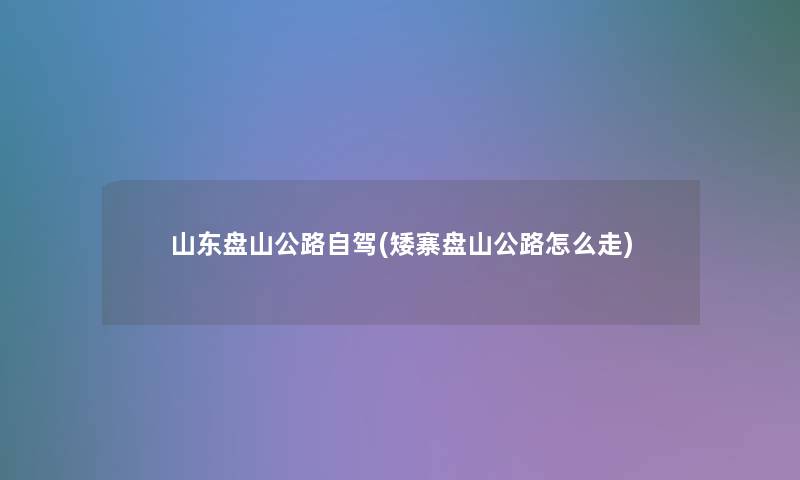山东盘山公路自驾(矮寨盘山公路怎么走) 山东盘山公路自驾(矮寨盘山公路怎么走)