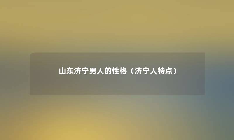 山东济宁男人的性格(济宁人特点) 山东济宁男人的性格(济宁人特点)