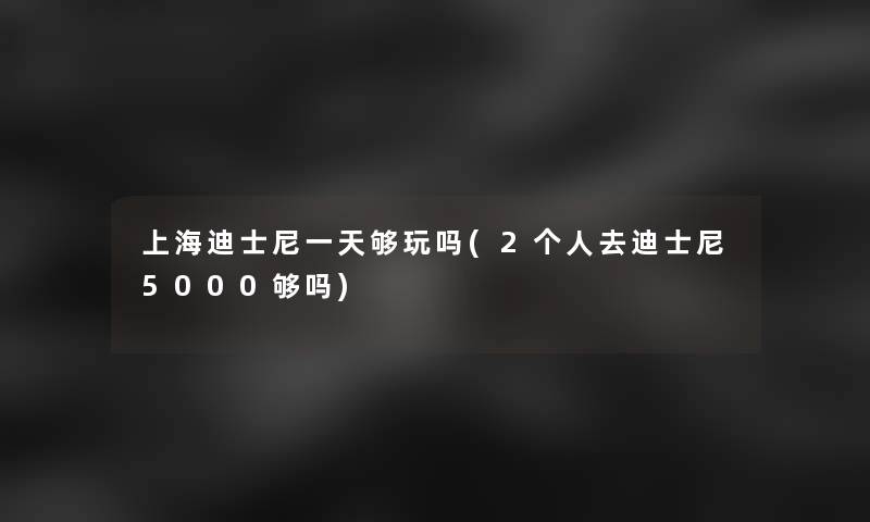 上海迪士尼一天够玩吗(2个人去迪士尼5000够吗) 上海迪士尼一天够玩吗(2个人去迪士尼5000够吗)