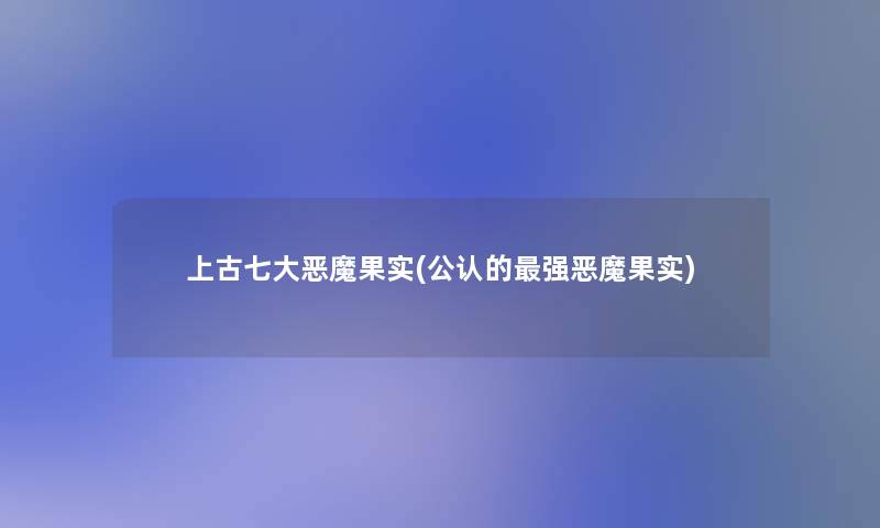 上古七大恶魔果实(不错的强恶魔果实) 上古七大恶魔果实(不错的强恶魔果实)