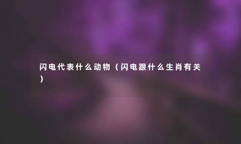 闪电代表什么动物(闪电跟什么生肖有关) 闪电代表什么动物(闪电跟什么生肖有关)
