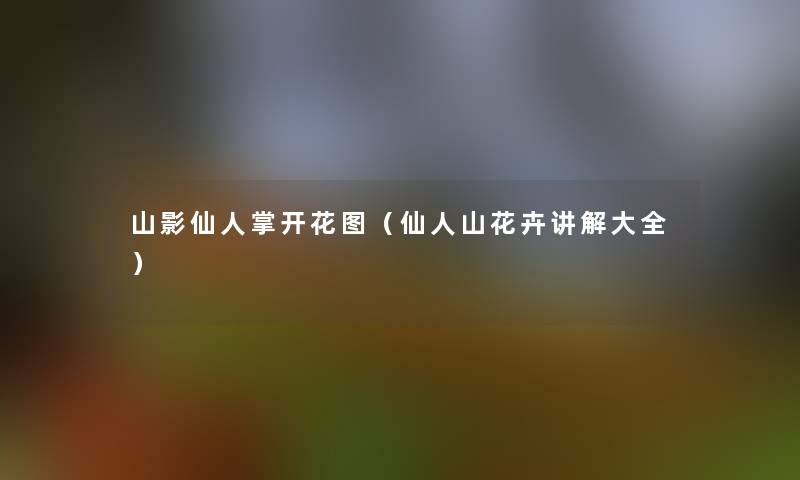 山影仙人掌开花图(仙人山花卉讲解大全) 山影仙人掌开花图(仙人山花卉讲解大全)