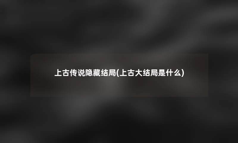 上古传说隐藏结局(上古大结局是什么) 上古传说隐藏结局(上古大结局是什么)