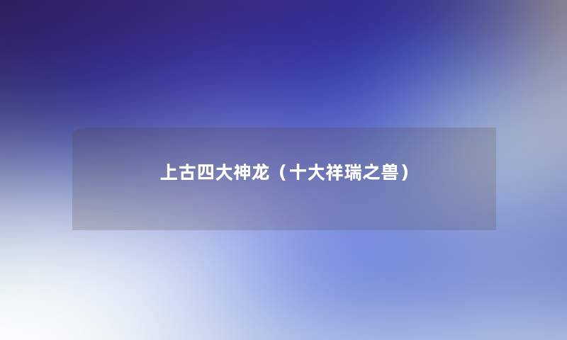 上古四大神龙(一些祥瑞之兽) 上古四大神龙(一些祥瑞之兽)