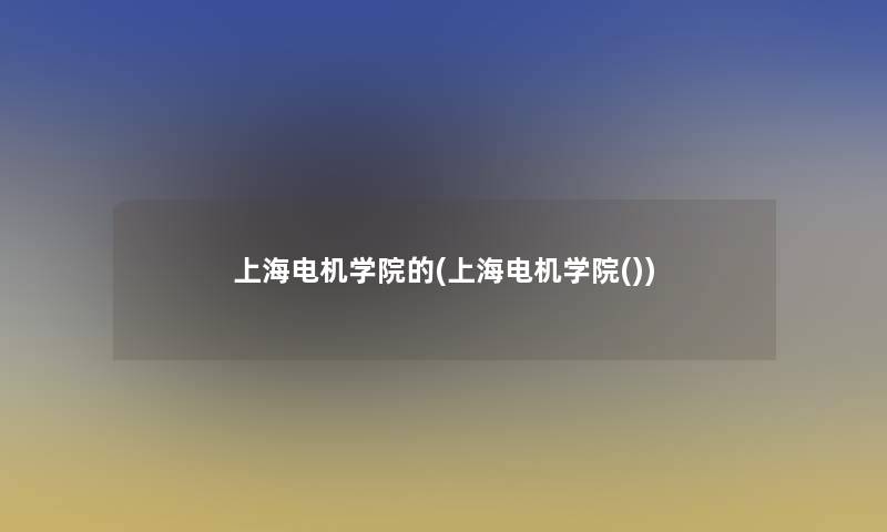 上海电机学院的(上海电机学院()) 上海电机学院的(上海电机学院())