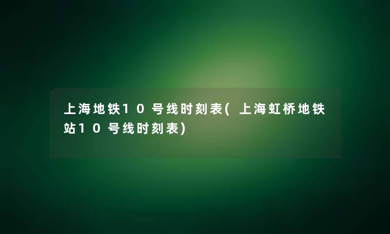 上海地铁10号线时刻表(上海虹桥地铁站10号线时刻表) 上海地铁10号线时刻表(上海虹桥地铁站10号线时刻表)