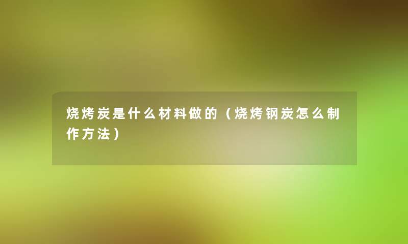 烧烤炭是什么材料做的(烧烤钢炭怎么制作方法) 烧烤炭是什么材料做的(烧烤钢炭怎么制作方法)