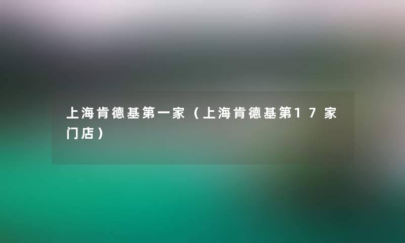 上海肯德基第一家(上海肯德基第17家门店) 上海肯德基第一家(上海肯德基第17家门店)