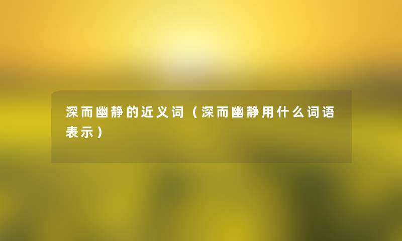 深而幽静的近义词(深而幽静用什么词语表示) 深而幽静的近义词(深而幽静用什么词语表示)