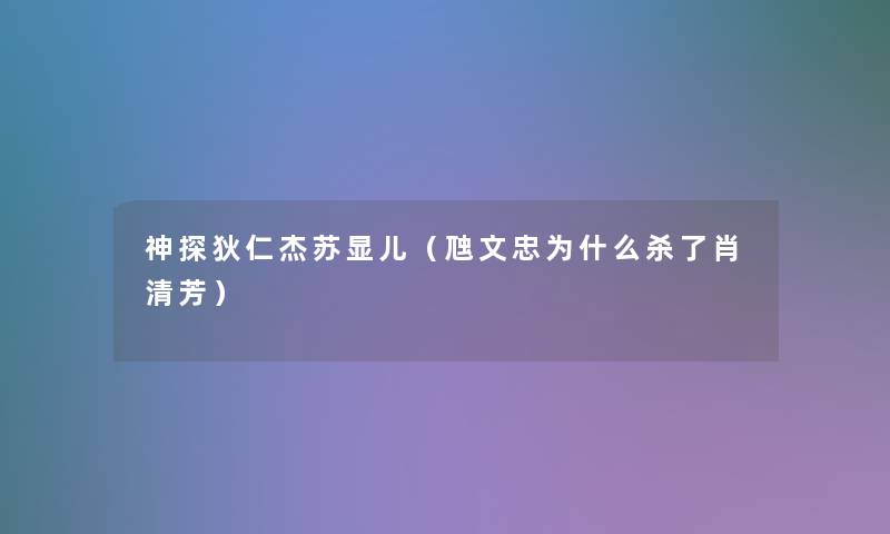 神探狄仁杰苏显儿(虺文忠为什么杀了肖清芳) 神探狄仁杰苏显儿(虺文忠为什么杀了肖清芳)