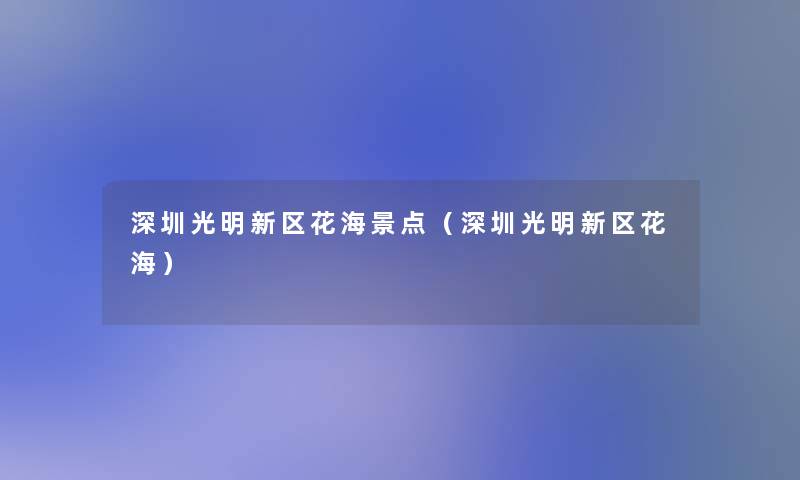 深圳光明新区花海景点(深圳光明新区花海) 深圳光明新区花海景点(深圳光明新区花海)