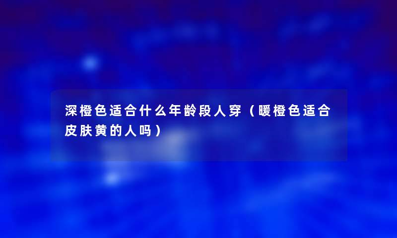 深橙色适合什么年龄段人穿(暖橙色适合皮肤黄的人吗) 深橙色适合什么年龄段人穿(暖橙色适合皮肤黄的人吗)