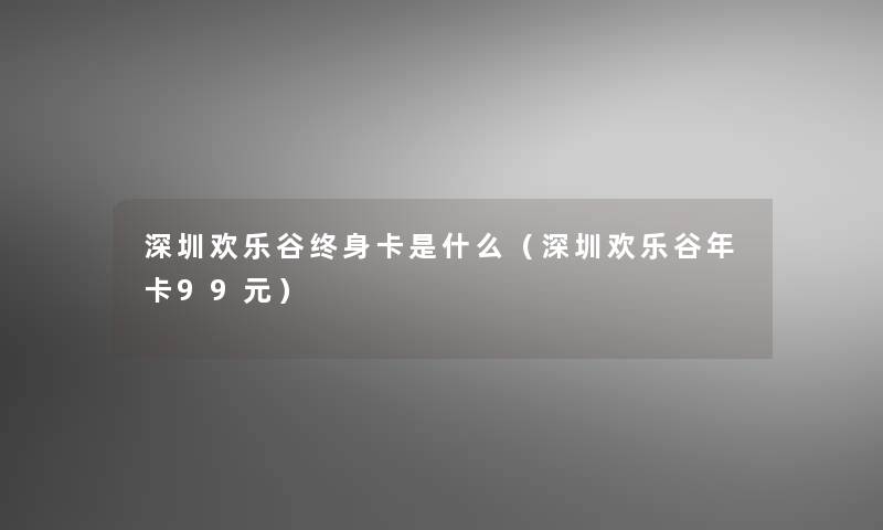 深圳欢乐谷终身卡是什么(深圳欢乐谷年卡99元) 深圳欢乐谷终身卡是什么(深圳欢乐谷年卡99元)