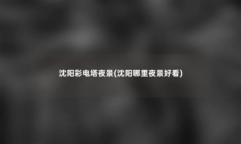 沈阳彩电塔夜景(沈阳哪里夜景好看)