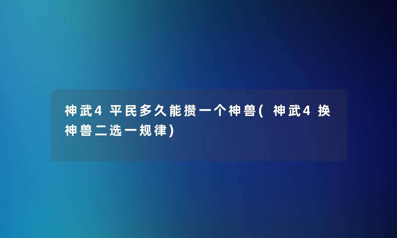 神武4平民多久能攒一个神兽(神武4换神兽二选一规律) 神武4平民多久能攒一个神兽(神武4换神兽二选一规律)