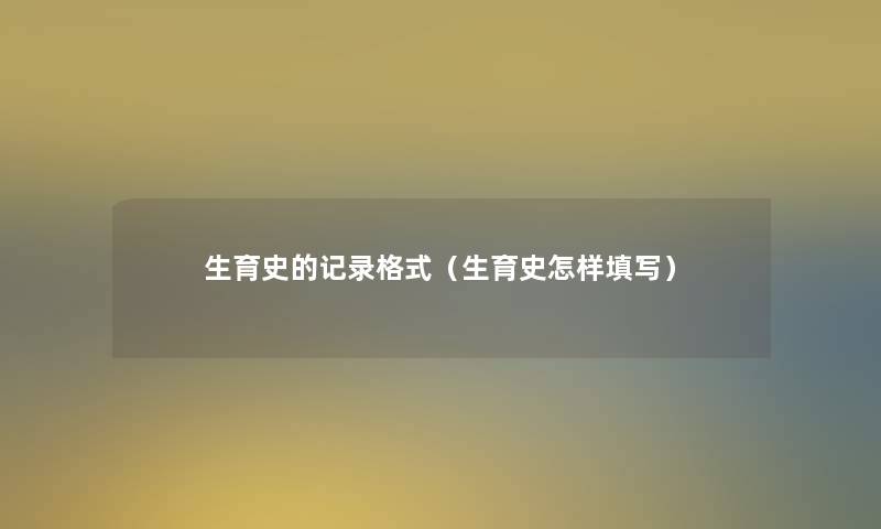 生育史的记录格式(生育史怎样填写) 生育史的记录格式(生育史怎样填写)