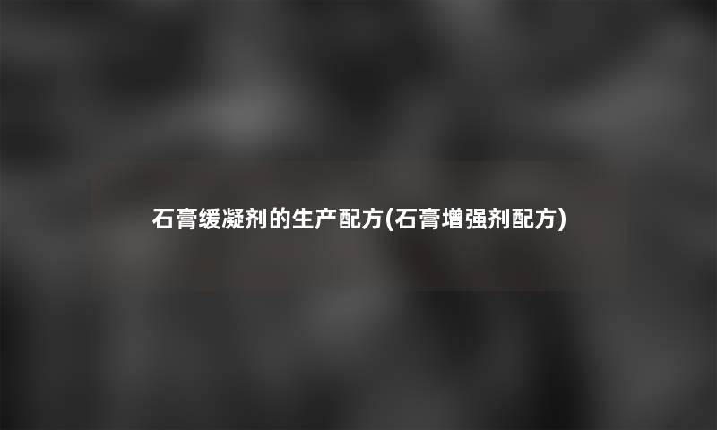 石膏缓凝剂的生产配方(石膏增强剂配方) 石膏缓凝剂的生产配方(石膏增强剂配方)