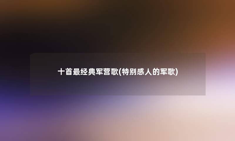 十首经典军营歌(特别感人的军歌) 十首经典军营歌(特别感人的军歌)