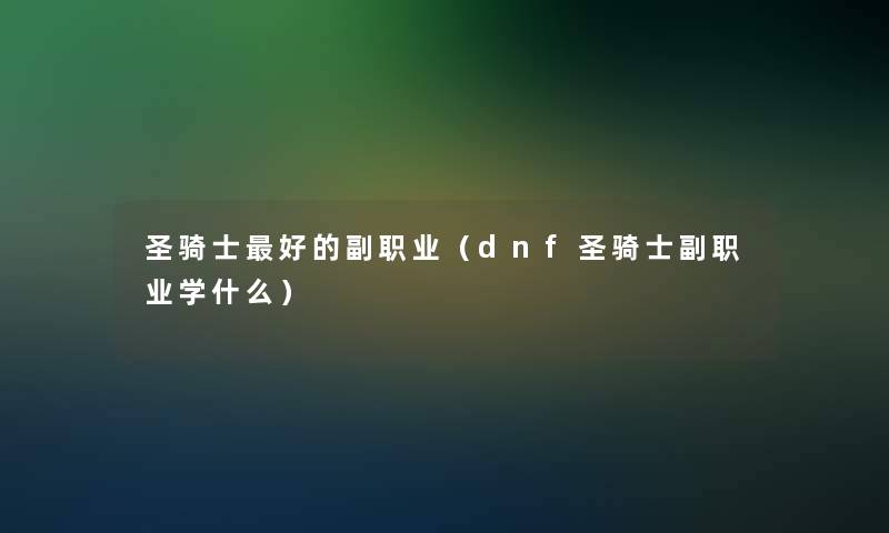 圣骑士好的副职业(dnf圣骑士副职业学什么) 圣骑士好的副职业(dnf圣骑士副职业学什么)