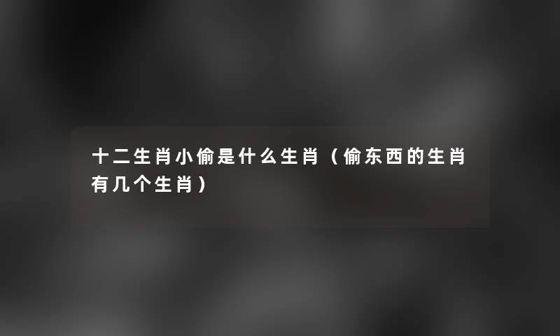 十二生肖小偷是什么生肖(偷东西的生肖有几个生肖) 十二生肖小偷是什么生肖(偷东西的生肖有几个生肖)